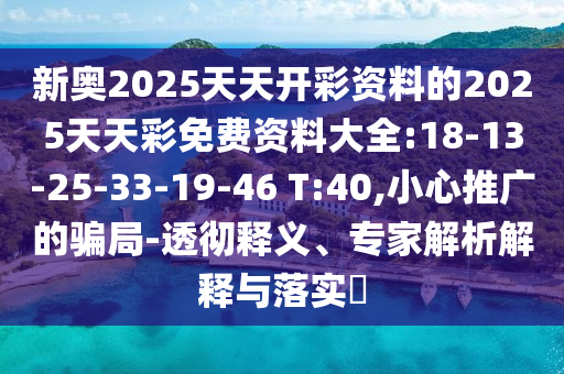 新奧2025天天開彩資料的2025天天彩免費資料大全:18-13-25-33-19-46 T:40,小心推廣的騙局-透徹釋義、專家解析解釋與落實?